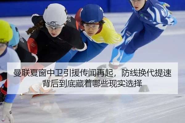 曼联夏窗中卫引援传闻再起，防线换代提速背后到底藏着哪些现实选择